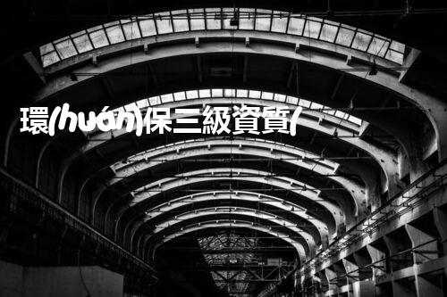 環(huán)保三級資質(zhì)，解鎖綠色工程大門！